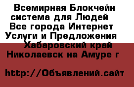 Всемирная Блокчейн-система для Людей! - Все города Интернет » Услуги и Предложения   . Хабаровский край,Николаевск-на-Амуре г.